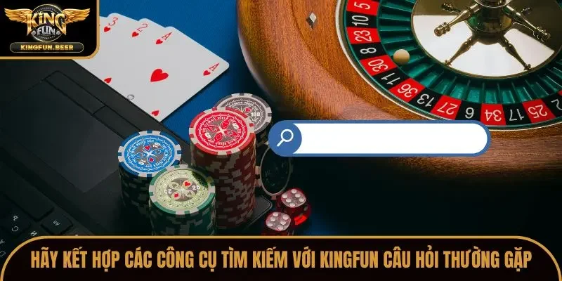 Hãy kết hợp các công cụ tìm kiếm với Kingfun câu hỏi thường gặp