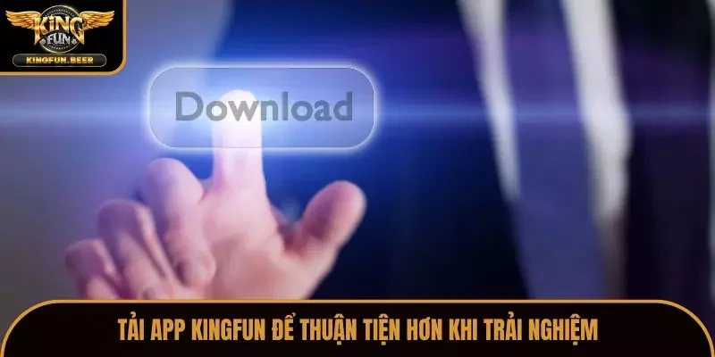 Tải app Kingfun để thuận tiện hơn khi trải nghiệm